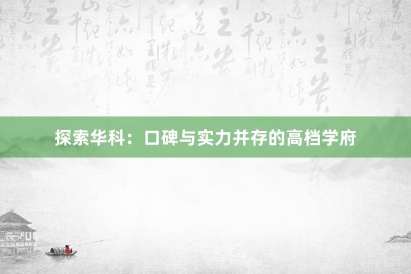 探索华科：口碑与实力并存的高档学府