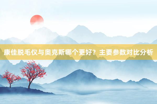 康佳脱毛仪与奥克斯哪个更好？主要参数对比分析